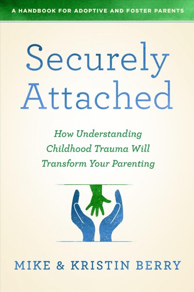 Securely attached : how understanding childhood trauma will transform your parenting : a handbook for adoptive and foster parents / Michael & Kristin Berry.