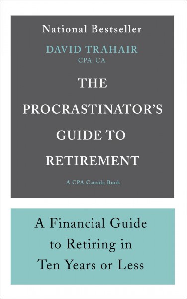 The procrastinator's guide to retirement : a financial guide to retiring in ten years or less / David Trahair, CPA, CA.