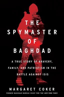 The spymaster of Baghdad : a true story of bravery, family, and patriotism in the battle against ISIS / Margaret Coker.