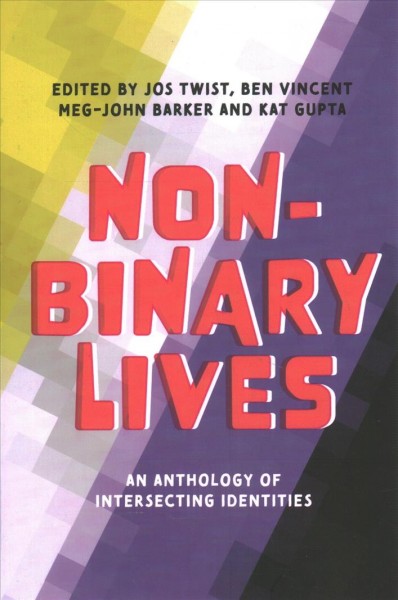 Non-binary lives : an anthology of intersecting identities / edited by Jos Twist, Ben Vincent, Meg-John Barker, and Kat Gupta.
