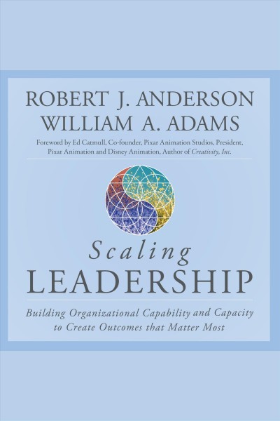 Scaling leadership [electronic resource] : Building organizational capability and capacity to create outcomes that matter most. Robert J Anderson.