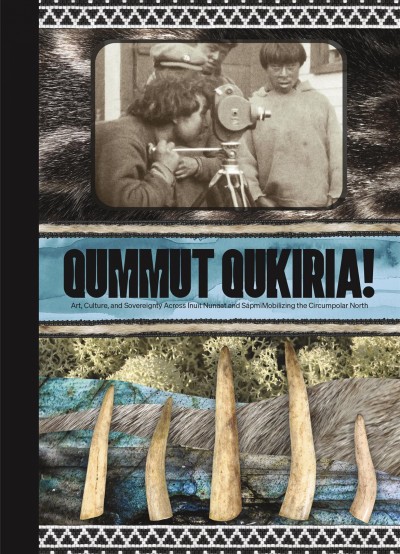Qummut qukiria! : art, culture, and sovereignty across Inuit Nunaat and Sápmi : mobilizing the Circumpolar North / edited by Anna Hudson, Heather Igloliorte, and Jan-Erik Lundström.