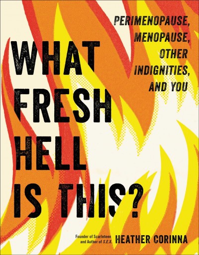 What fresh hell is this? : perimenopause, menopause, other indignities, and you / written by a deeply perimenopausal Heather Corinna.