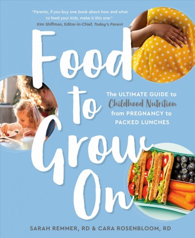 Food to grow on : the ultimate guide to childhood nutrition from pregnancy to packed lunches / by Sarah Remmer, RD and Cara Rosenbloom, RD.