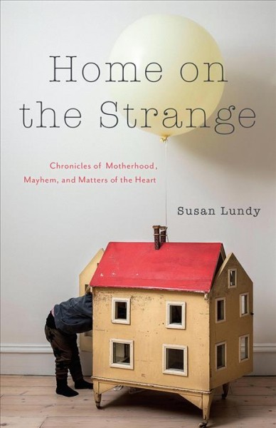 Home on the strange : chronicles of motherhood, mayhem, and matters of the heart / Susan J. Lundy.