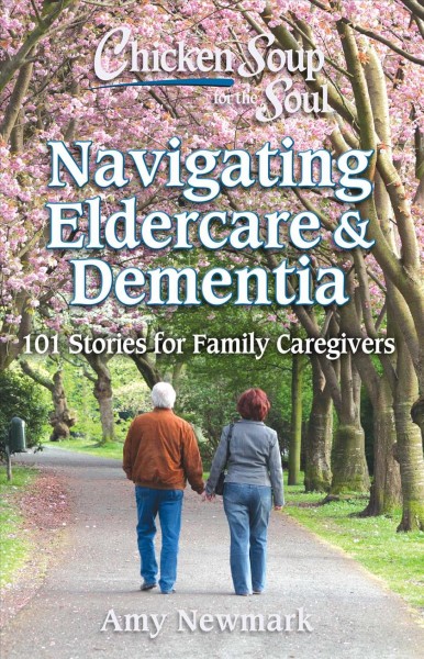 Chicken soup for the soul. Navigating eldercare & dementia : 101 stories for family caregivers / [compiled by] Amy Newmark.