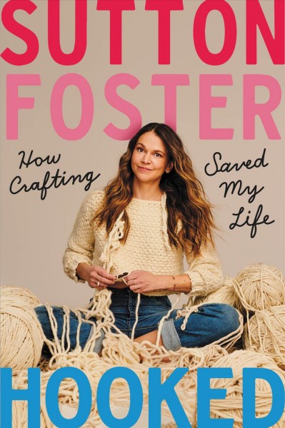 Hooked : how crafting saved my life / by Sutton Foster.
