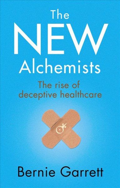 The new alchemists : the rise of deceptive healthcare / Bernie Garrett.