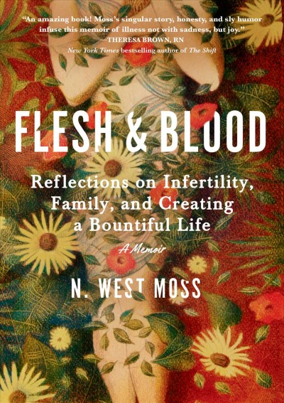 Flesh & blood : reflections on infertility, family, and creating a bountiful life : a memoir / N. West Moss.