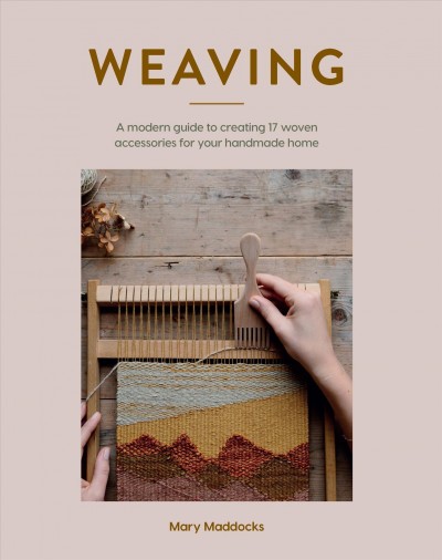 Weaving : a modern guide to creating 17 woven accessories for your handmade home / Mary Maddocks ; photography by Maria Bell.