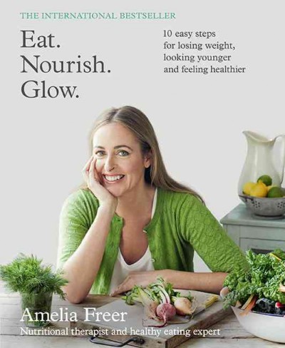 Eat, nourish, glow : 10 easy steps for losing weight, looking younger and feeling healthier / Amelia Freer.