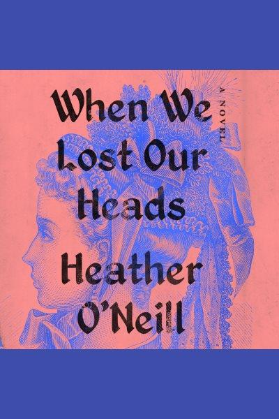 When We Lost Our Heads : A Novel / Heather O'Neill.