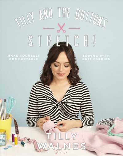 Tilly and the buttons : stretch! : make yourself comfortable sewing with knit fabrics / Tilly Walnes ; photograph by Elllie Smith & Fanni Williams. 