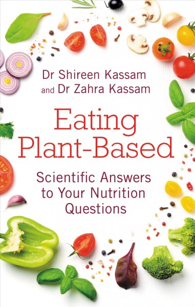 Eating plant-based : scientific answers to your nutrition questions / Dr Shireen Kassam and Dr Zahra Kassam ; foreword by Kate Strong.