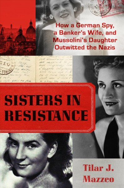 Sisters in resistance : how a German spy, a banker's wife, and Mussolini's daughter outwitted the Nazis / Tilar J. Mazzeo.