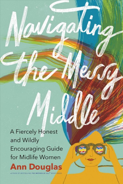 Navigating the messy middle : a fiercely honest and wildly encouraging guide for midlife women / Ann Douglas.