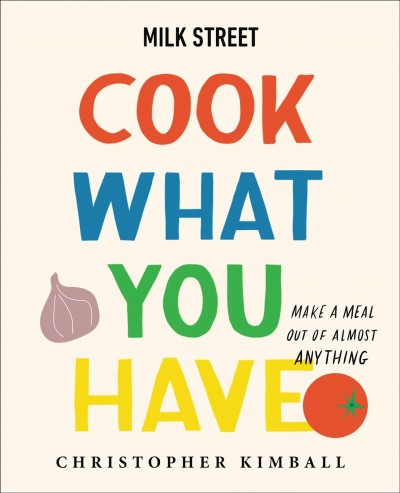 Milk Street : cook what you have : make a meal out of almost anything / Christopher Kimball ; writing and editing by J.M. Hirsch, Michelle Locke and Dawn Yanagihara.