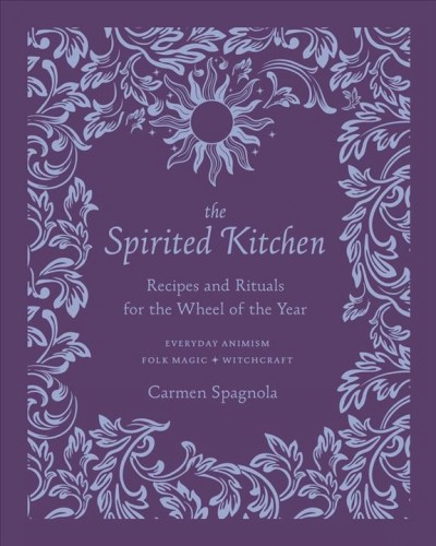 The spirited kitchen : recipes and rituals for the wheel of the year : everyday animism, folk magic, witchcraft / Carmen Spagnola ; photographs by Stephanie Rae Hull.