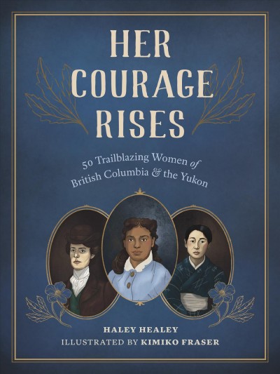 Her courage rises : 50 trailblazing women of British Columbia & the Yukon / Haley Healey ; illustrated by Kimiko Fraser.