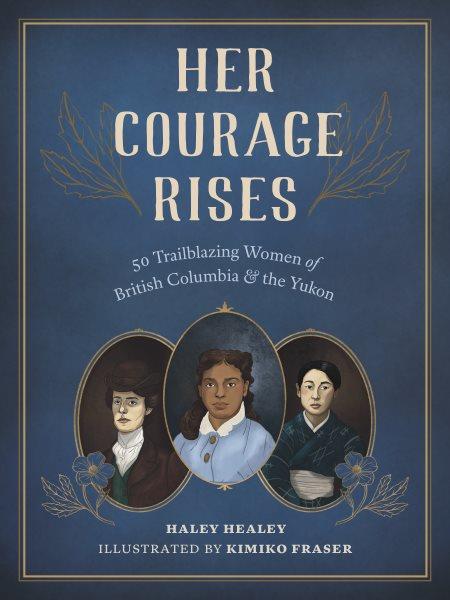Her courage rises : 50 trailblazing women of British Columbia & the Yukon / Haley Healey ; illustrated by Kimiko Fraser.