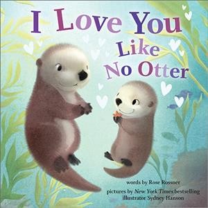 I love you like no otter / words by Rose Rossner ; pictures by Sydney Hanson.