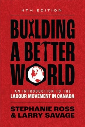 Building a better world : an introduction to the labour movement in Canada / Stephanie Ross & Larry Savage.