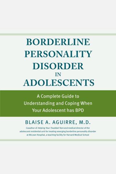 Borderline personality disorder in adolescents : what to do when your teen has BPD: a complete guide for families / Blaise Aguirre.