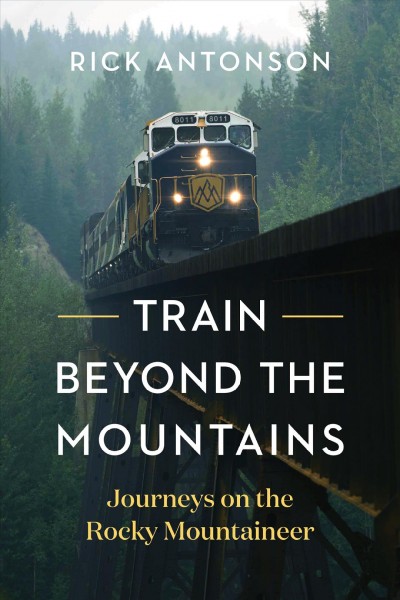 Train beyond the mountains : journeys on the Rocky Mountaineer / Rick Antonson.