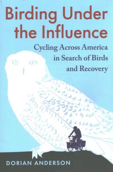 Birding under the influence:  cycling across America in search of birds and recovery / Dorian Anderson.