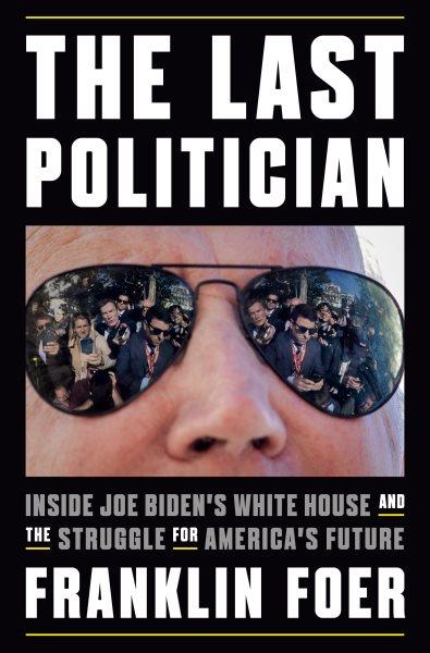 The last politician : inside Joe Biden's White House and the struggle for America's future / Franklin Foer.