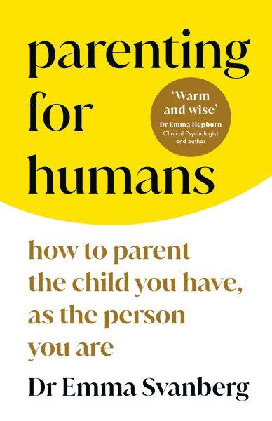 Parenting for humans : how to parent the child you have, as the person you are / Dr. Emma Svanberg.