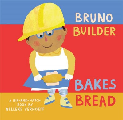 Bruno Builder bakes bread : a mix-and-match book / by Nelleke Verhoeff.