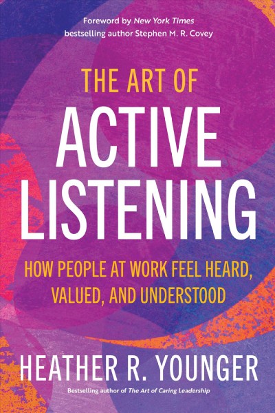 The art of active listening : how people at work feel heard, valued, and understood / Heather R. Younger.
