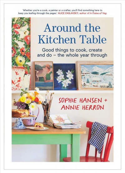 Around the kitchen table : good things to cook, create and do - the whole year through / Sophie Hansen + Annie Herron.