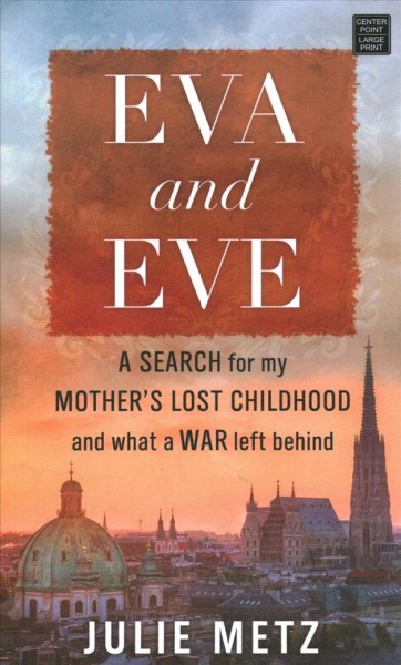 Eva and Eve : a search for my mother's lost childhood and what a war left behind / Julie Metz.