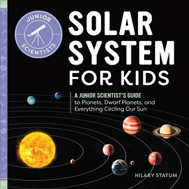 Solar system for kids : a junior scientist's guide to planets, dwarf planets, and everything circling our sun / Hilary Statum.