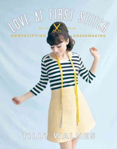 Love at first stitch : demystifying dressmaking / Tilly Walnes.