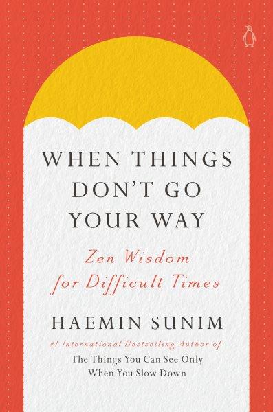 When things don't go your way : Zen wisdom for difficult times / Haemin Sunim ; translated by Charles Shure and Haemin Sunim.
