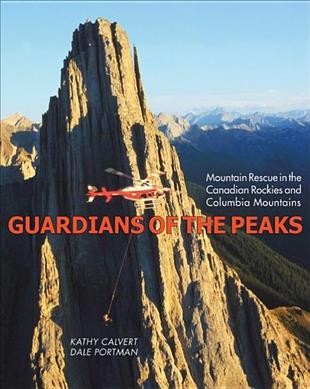 Guardians of the peaks : mountain rescue in the Canadian Rockies and Columbia Mountains / Kathy Calvert, Dale Portman.