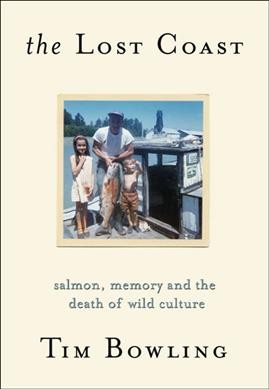 The lost coast : salmon, memory and the death of wild culture / Tim Bowling.