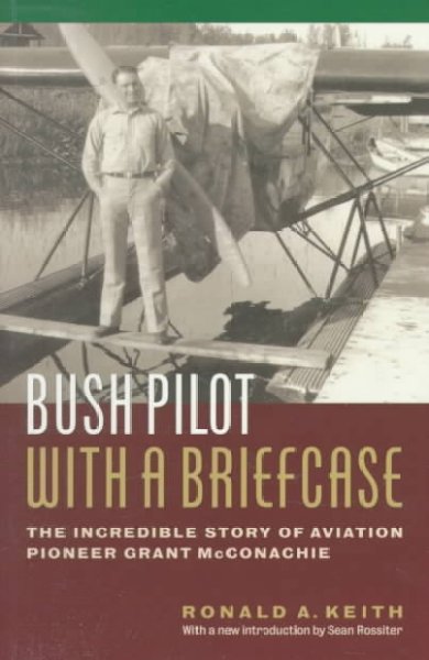 Bush pilot with a briefcase : the incredible story of aviation pioneer Grant McConachie / Ronald A. Keith ; with a new introduction by Sean Rossiter.