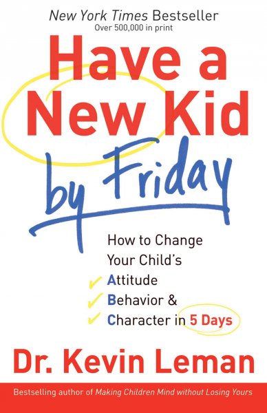 Have a new kid by Friday : how to change your child's attitude, behavior & character in 5 days / Dr. Kevin Leman.