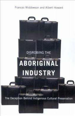Disrobing the Aboriginal industry : the deception behind Indigenous cultural preservation / Frances Widdowson and Albert Howard.